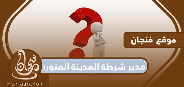 من هو مدير شرطة المدينة المنورة؟