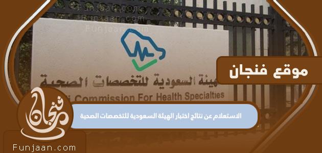 الاستعلام عن نتائج اختبار الهيئة السعودية للتخصصات الصحية 1444

