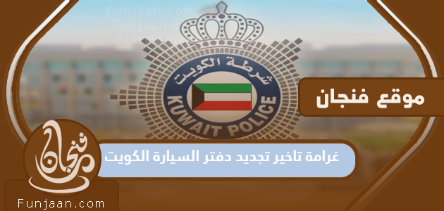 غرامة تأخير تجديد شهادة تسجيل السيارة الكويت 2023
