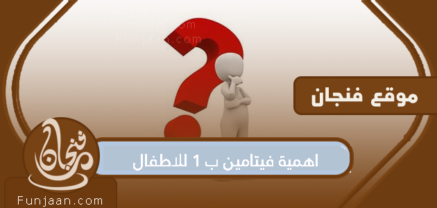 أهمية فيتامين ب 1 للأطفال ، وأعراض نقصه ، ومصادره ، والجرعة الموصى بها