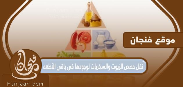 تنخفض حصص الزيوت والسكريات لوجودها في باقي الأطعمة