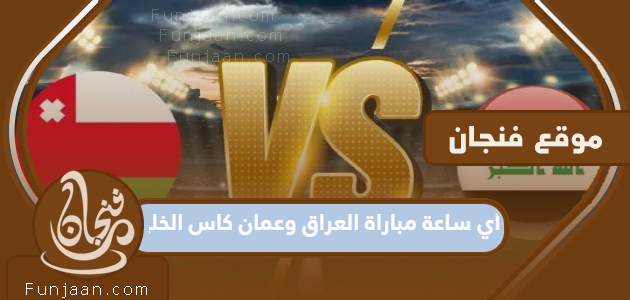 ما موعد مباراة العراق وعمان في كأس الخليج 2023؟