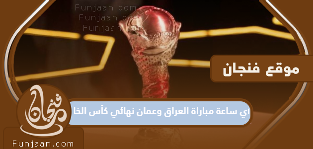 ما موعد مباراة العراق وعمان في نهائي كأس الخليج 2023؟