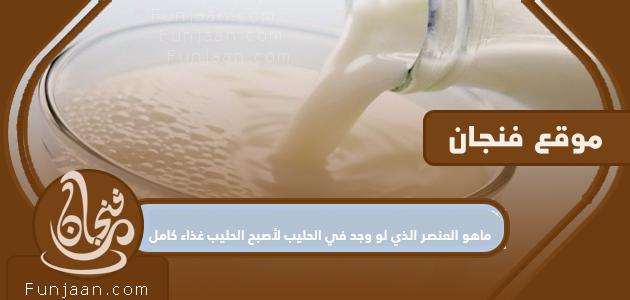 ما هو العنصر الذي إذا وجد في الحليب يجعل الحليب غذاءً كاملاً؟