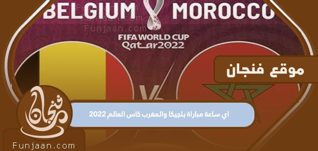ما هو موعد مباراة بلجيكا والمغرب في كأس العالم 2022؟