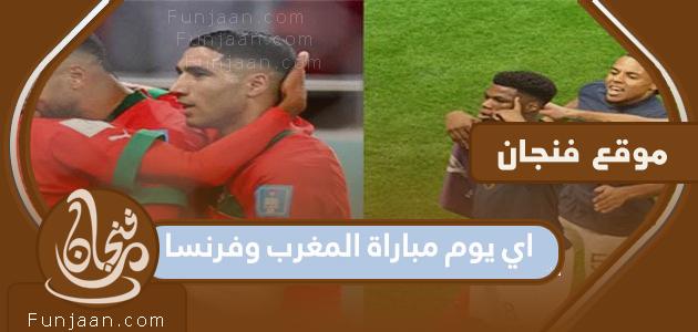 ما هو يوم مباراة المغرب وفرنسا؟