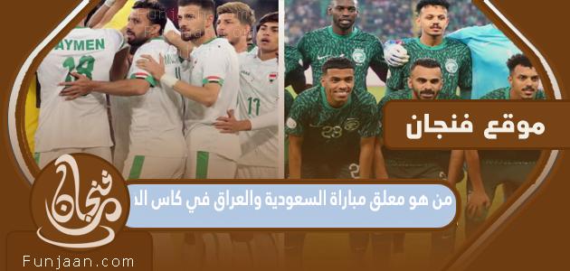 من هو معلق مباراة السعودية والعراق في كأس الخليج 2023؟