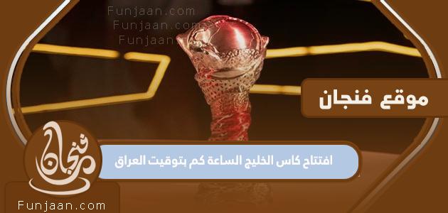 موعد افتتاح كأس الخليج ما هو توقيت العراق 2023؟