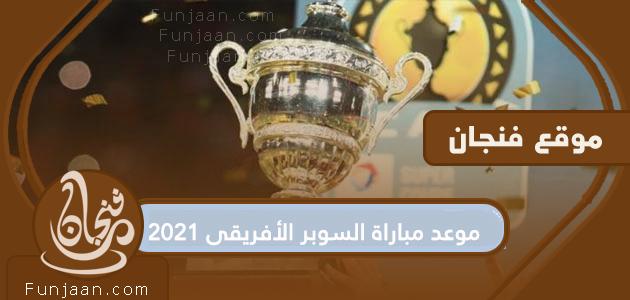 موعد مباراة كأس السوبر الأفريقي 2021 والقنوات الناقلة لها