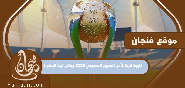 نتيجة قرعة كأس السوبر السعودي 2023 ومتى تبدأ البطولة